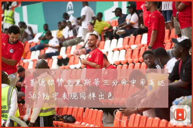 基德称赞克里斯蒂三分命中率高达565防守表现同样出色