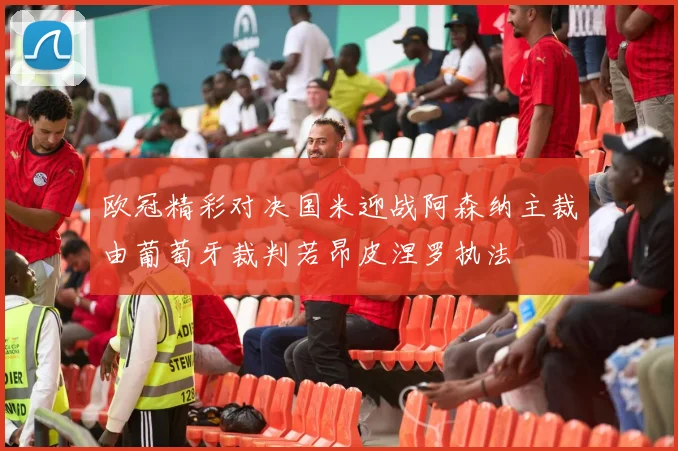 欧冠精彩对决国米迎战阿森纳主裁由葡萄牙裁判若昂皮涅罗执法