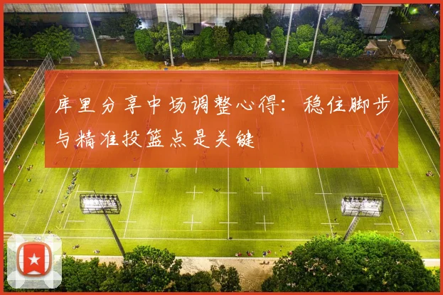 库里分享中场调整心得：稳住脚步与精准投篮点是关键
