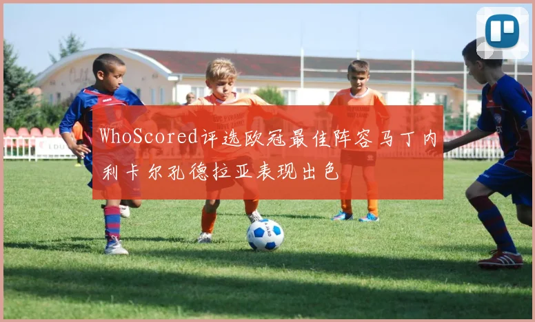 WhoScored评选欧冠最佳阵容马丁内利卡尔孔德拉亚表现出色