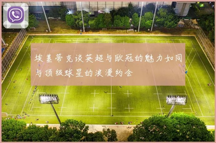 埃基蒂克谈英超与欧冠的魅力如同与顶级球星的浪漫约会