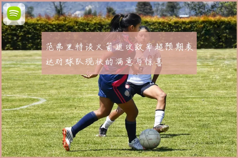 范弗里特谈火箭进攻效率超预期表达对球队现状的满意与惊喜