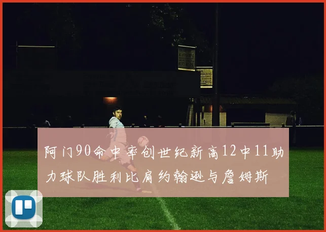 阿门90命中率创世纪新高12中11助力球队胜利比肩约翰逊与詹姆斯