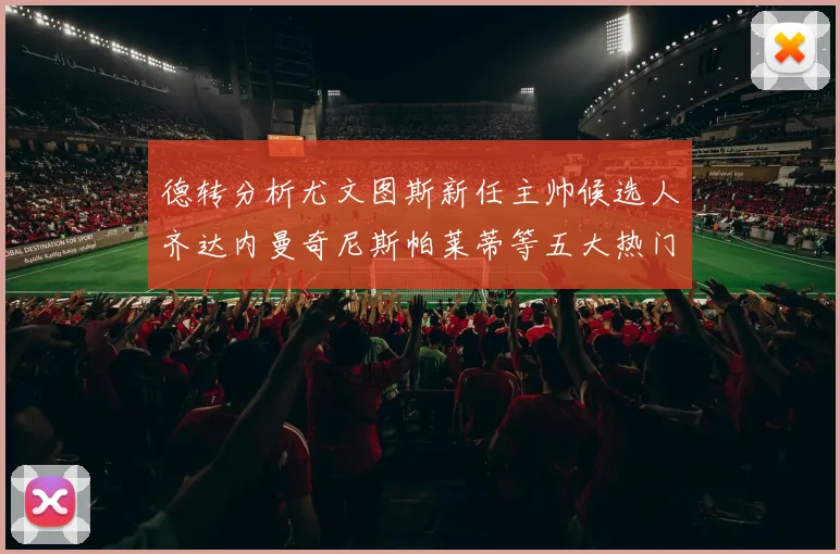 德转分析尤文图斯新任主帅候选人齐达内曼奇尼斯帕莱蒂等五大热门人选