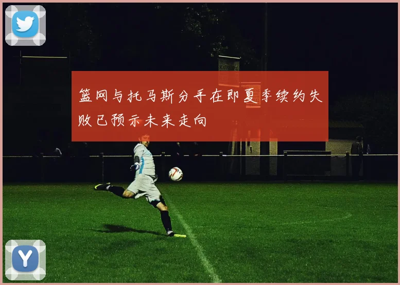 篮网与托马斯分手在即夏季续约失败已预示未来走向