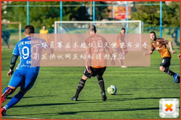 一球员赛后求婚仅三天便宣布分手引发热议网友纷纷猜测原因