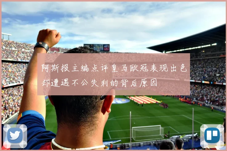 阿斯报主编点评皇马欧冠表现出色却遭遇不公失利的背后原因