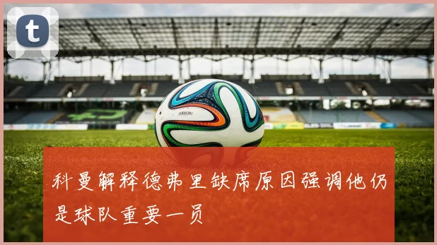 科曼解释德弗里缺席原因强调他仍是球队重要一员
