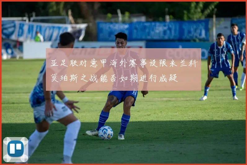 亚足联对意甲海外赛事设限米兰科莫珀斯之战能否如期进行成疑