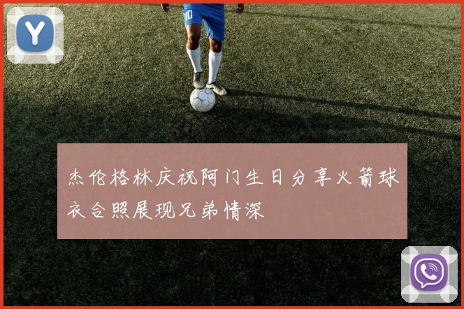 杰伦格林庆祝阿门生日分享火箭球衣合照展现兄弟情深