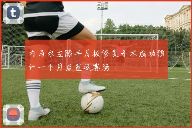 内马尔左膝半月板修复手术成功预计一个月后重返赛场