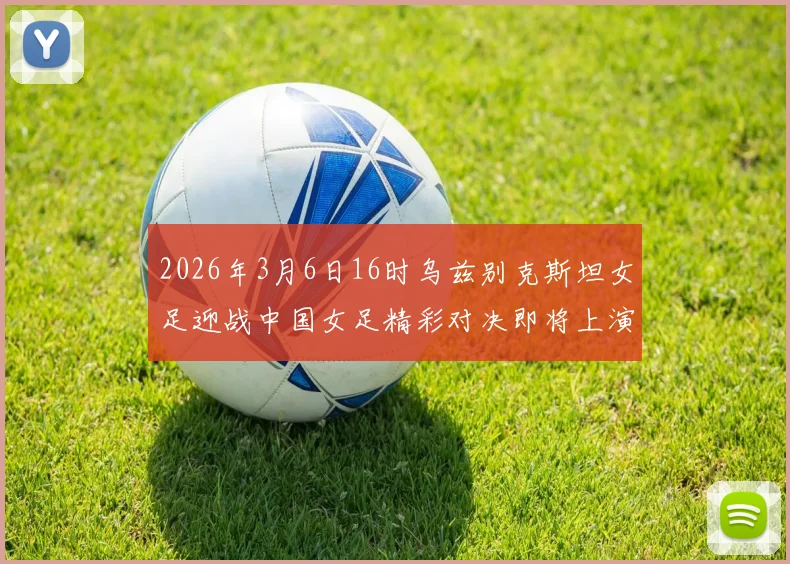 2026年3月6日16时乌兹别克斯坦女足迎战中国女足精彩对决即将上演