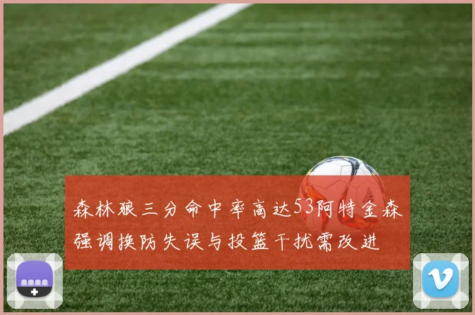 森林狼三分命中率高达53阿特金森强调换防失误与投篮干扰需改进