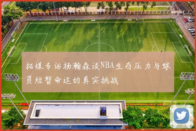 拓媒专访杨瀚森谈NBA生存压力与球员短暂命运的真实挑战