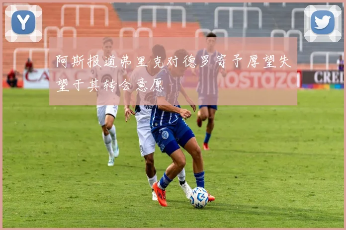 阿斯报道弗里克对德罗寄予厚望失望于其转会意愿