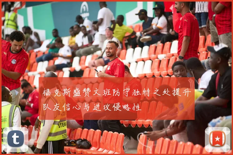 福克斯盛赞文班防守独特之处提升队友信心与进攻侵略性