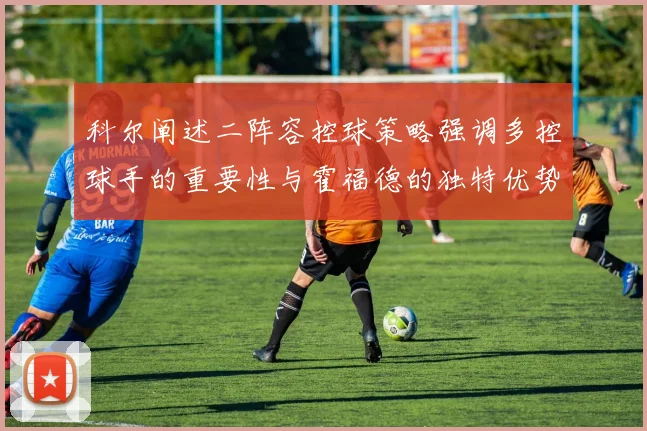 科尔阐述二阵容控球策略强调多控球手的重要性与霍福德的独特优势