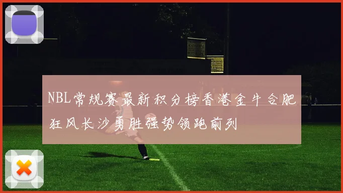 NBL常规赛最新积分榜香港金牛合肥狂风长沙勇胜强势领跑前列