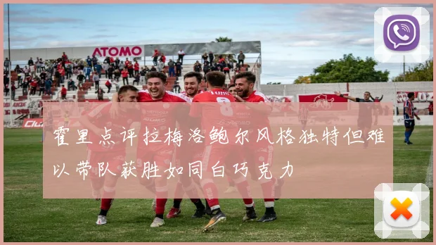 霍里点评拉梅洛鲍尔风格独特但难以带队获胜如同白巧克力