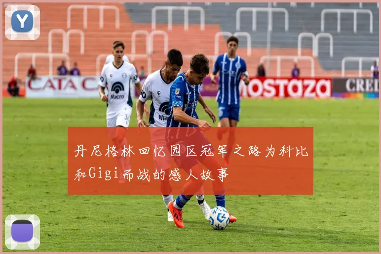 丹尼格林回忆园区冠军之路为科比和Gigi而战的感人故事