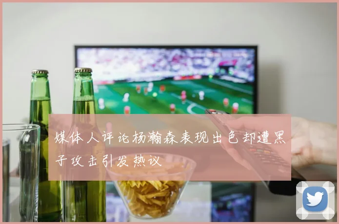 媒体人评论杨瀚森表现出色却遭黑子攻击引发热议