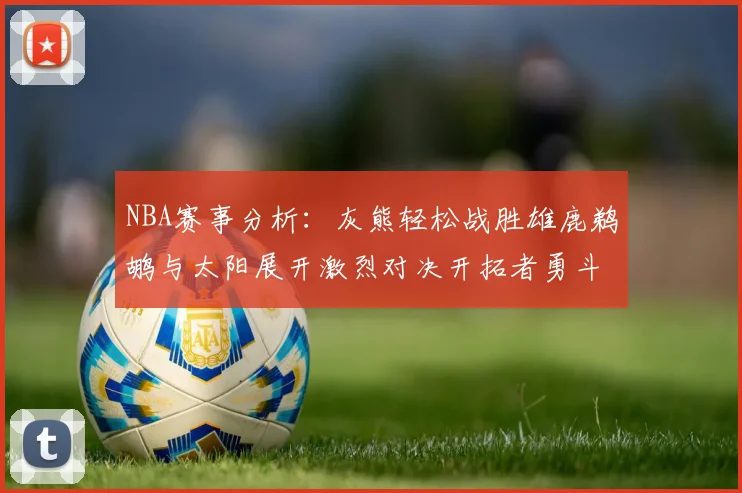 NBA赛事分析：灰熊轻松战胜雄鹿鹈鹕与太阳展开激烈对决开拓者勇斗快船不畏强敌