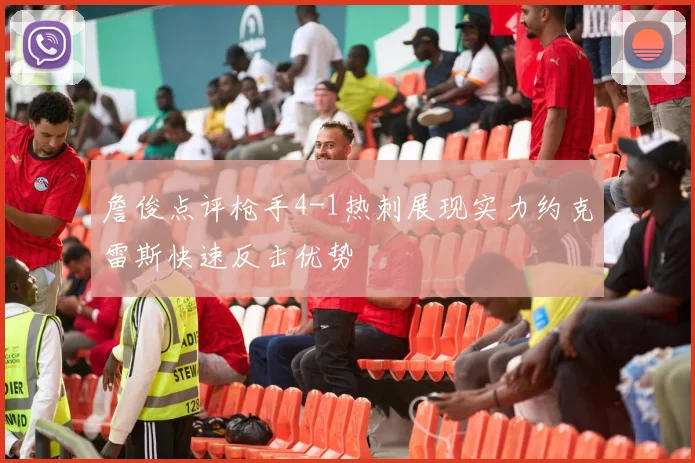 詹俊点评枪手4-1热刺展现实力约克雷斯快速反击优势