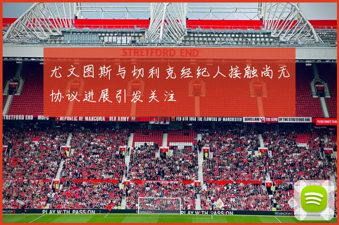 尤文图斯与切利克经纪人接触尚无协议进展引发关注