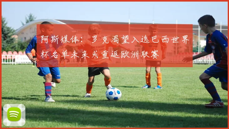 阿斯媒体：罗克渴望入选巴西世界杯名单未来或重返欧洲联赛