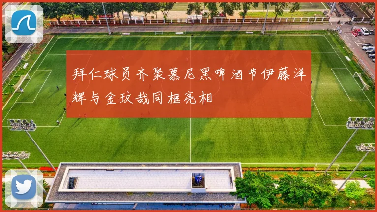 拜仁球员齐聚慕尼黑啤酒节伊藤洋辉与金玟哉同框亮相
