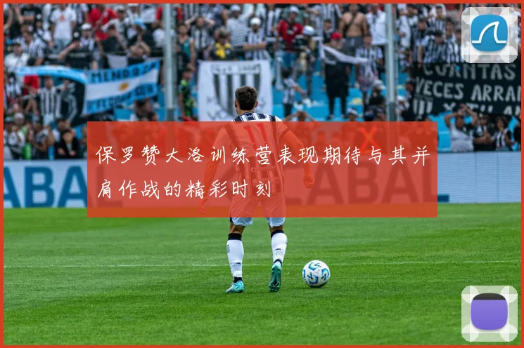 保罗赞大洛训练营表现期待与其并肩作战的精彩时刻