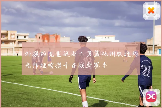 外援约克重返浙江男篮杭州欢迎约老师继续携手奋战新赛季