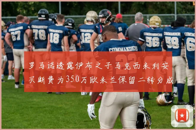 罗马诺透露伊布之子马克西米利安买断费为350万欧米兰保留二转分成