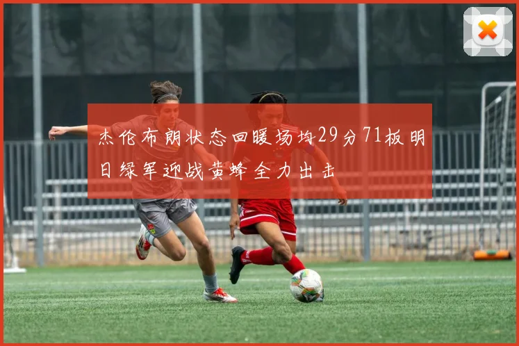 杰伦布朗状态回暖场均29分71板明日绿军迎战黄蜂全力出击