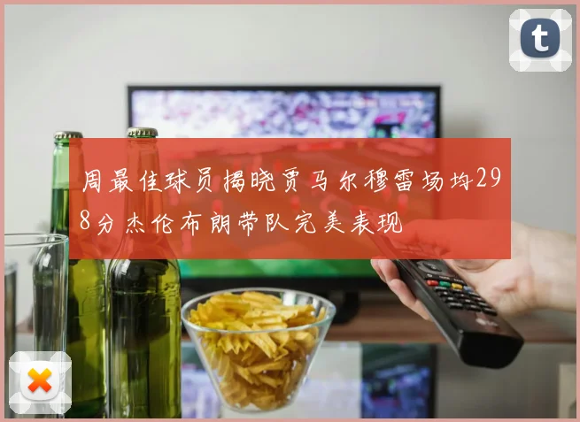周最佳球员揭晓贾马尔穆雷场均298分杰伦布朗带队完美表现