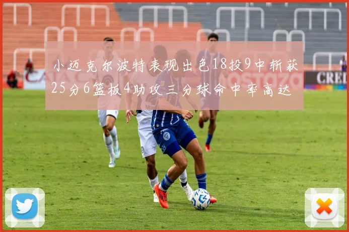 小迈克尔波特表现出色18投9中斩获25分6篮板4助攻三分球命中率高达44