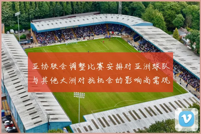 亚协联会调整比赛安排对亚洲球队与其他大洲对抗机会的影响尚需观察