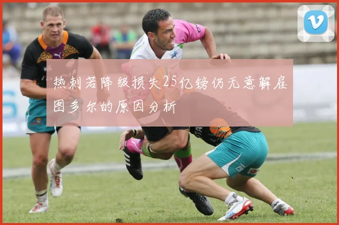 热刺若降级损失25亿镑仍无意解雇图多尔的原因分析