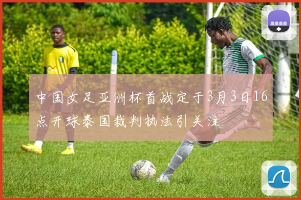 中国女足亚洲杯首战定于3月3日16点开球泰国裁判执法引关注