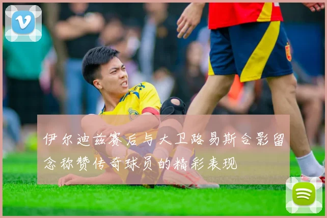 伊尔迪兹赛后与大卫路易斯合影留念称赞传奇球员的精彩表现