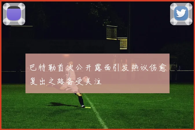 巴特勒首次公开露面引发热议伤愈复出之路备受关注