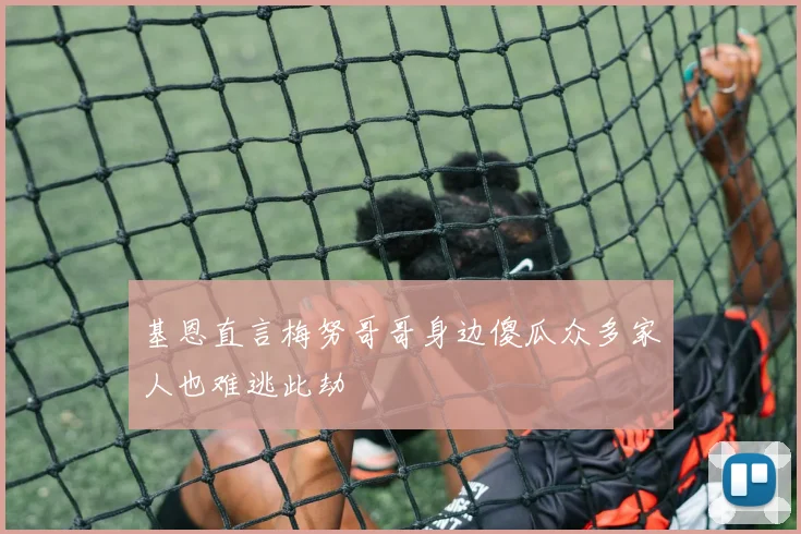 基恩直言梅努哥哥身边傻瓜众多家人也难逃此劫