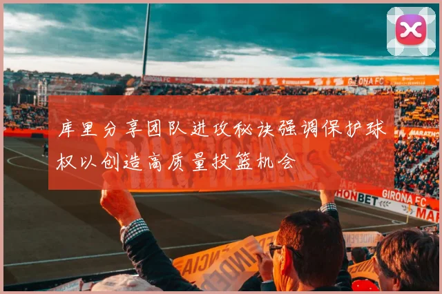 库里分享团队进攻秘诀强调保护球权以创造高质量投篮机会