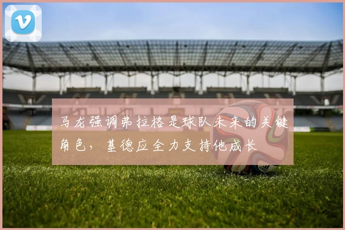 马龙强调弗拉格是球队未来的关键角色，基德应全力支持他成长