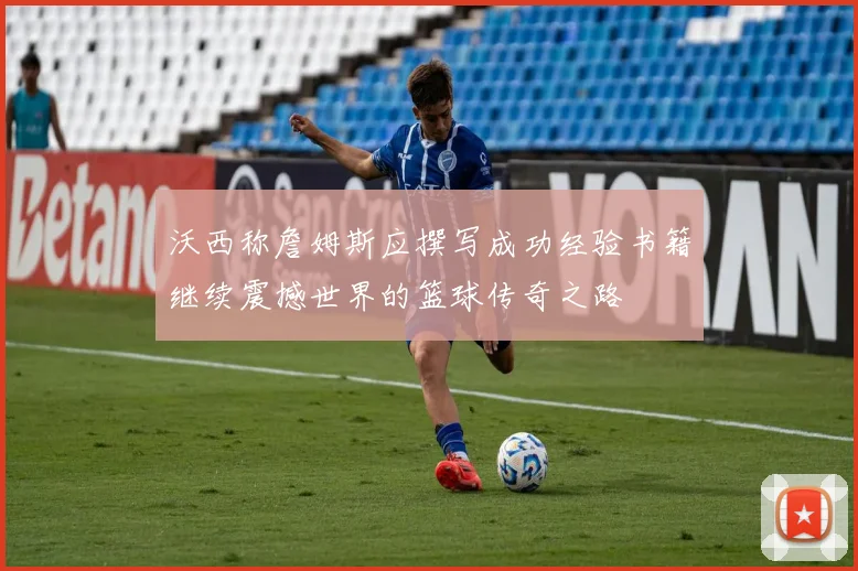 沃西称詹姆斯应撰写成功经验书籍继续震撼世界的篮球传奇之路